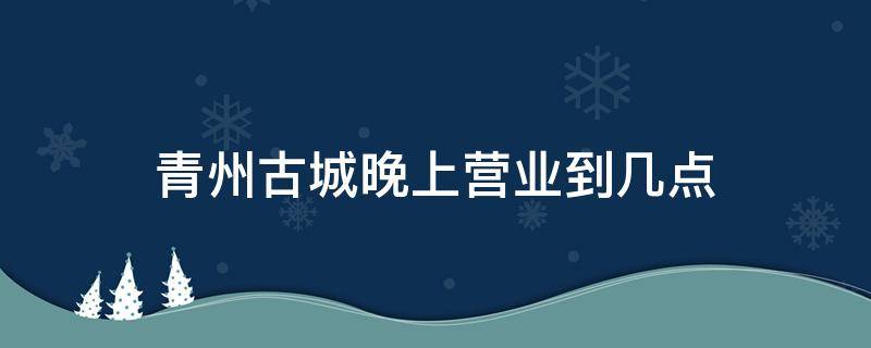 青州古城晚上营业到几点 青州古城夜市到几点