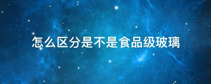 怎么区分是不是食品级玻璃（怎么区分是不是食品级玻璃瓶）