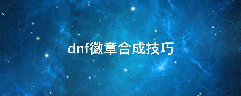 dnf徽章合成技巧 dnf徽章合成有什么技巧和常识吗