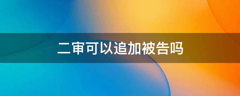 二审可以追加被告吗 民事诉讼二审可以追加被告吗