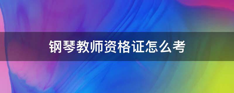 钢琴教师资格证怎么考 钢琴教师资格证怎么考 有什么要求