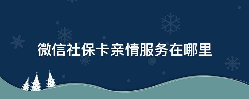 微信社保卡亲情服务在哪里（社保卡的亲情服务在哪）