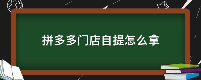 拼多多门店自提怎么拿（拼多多门店自提怎么说）