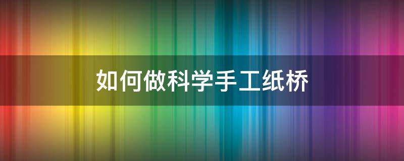 如何做科学手工纸桥（手工纸桥制作方法）