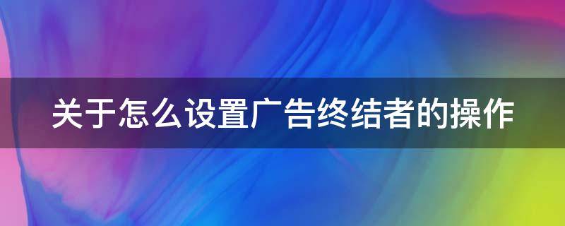 关于怎么设置广告终结者的操作（广告终结者插件怎么安装）