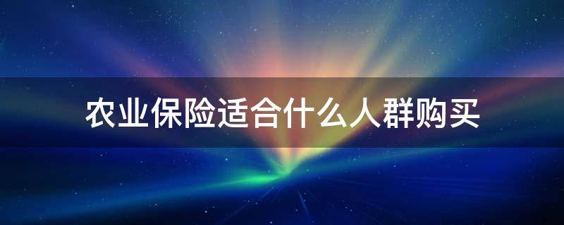 农业保险适合什么人群购买（购买农业保险需要什么条件）