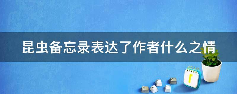 昆虫备忘录表达了作者什么之情（昆虫备忘录表达了作者什么的感情）