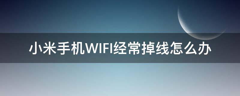 小米手机WIFI经常掉线怎么办（小米手机wifi总是掉线怎么回事）