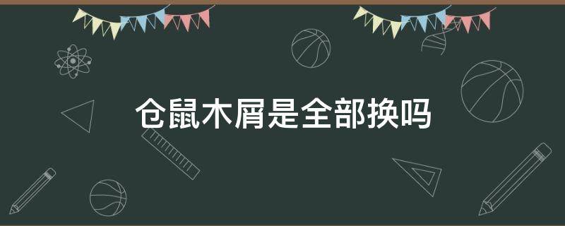 仓鼠木屑是全部换吗 仓鼠木屑要经常换吗