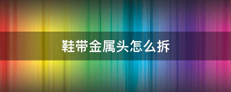 鞋带金属头怎么拆 鞋带扣怎么拆下来