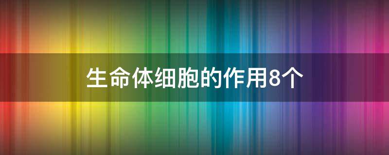 生命体细胞的作用8个 生命体细胞的作用8个生长