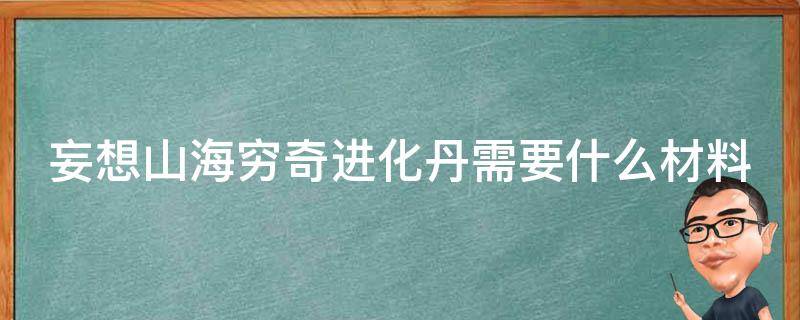 妄想山海穷奇进化丹需要什么材料（妄想山海穷奇进化丹材料是什么）