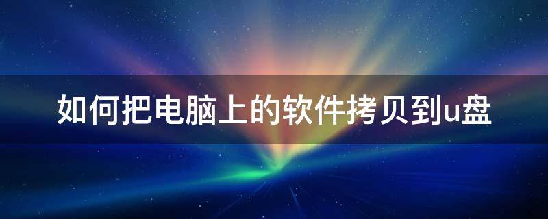 如何把电脑上的软件拷贝到u盘（电脑怎么把软件拷贝到U盘）