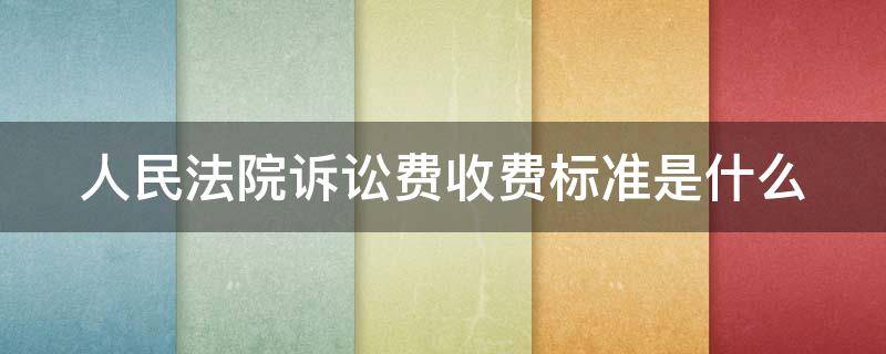 人民法院诉讼费收费标准是什么 人民法院诉讼费用标准