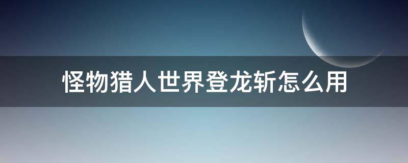 怪物猎人世界登龙斩怎么用 怪物猎人世界如何登龙斩