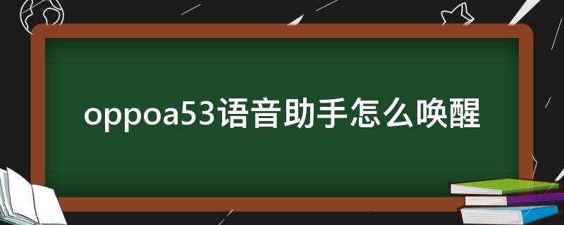 oppoa53语音助手怎么唤醒 oppoA55语音助手怎么唤醒