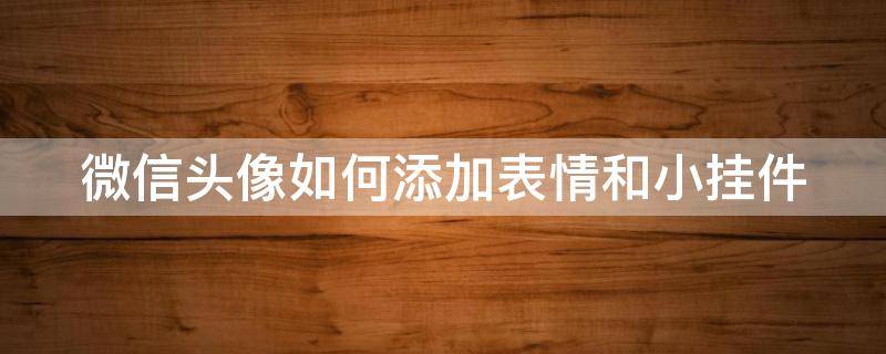 微信头像如何添加表情和小挂件 怎样在微信头像上添加挂件