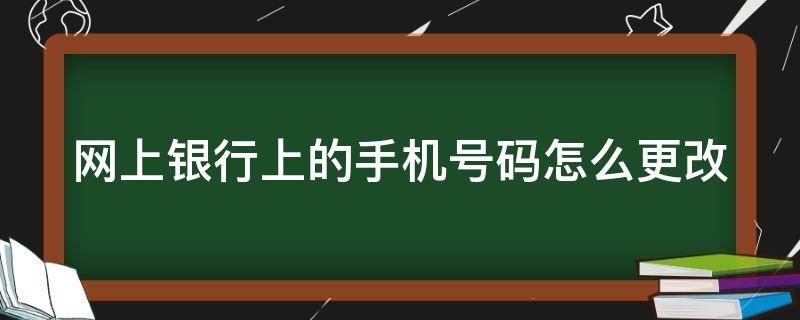 网上银行上的手机号码怎么更改（网上银行手机号码如何更改）