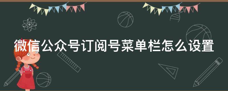 微信公众号订阅号菜单栏怎么设置 微信公众号订阅号菜单栏怎么设置出来