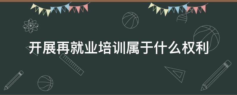 开展再就业培训属于什么权利（实施再就业培训的意义）