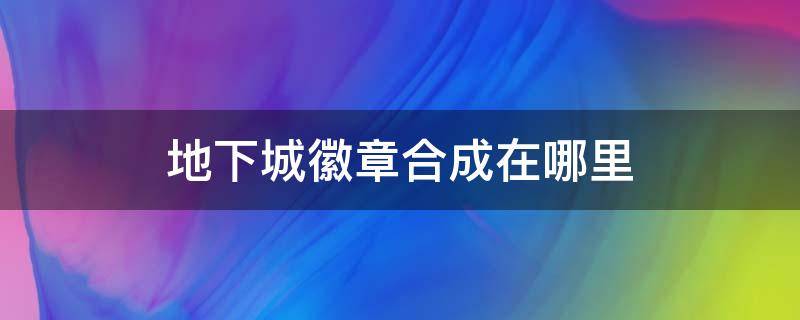 地下城徽章合成在哪里 地下徽章合成去哪