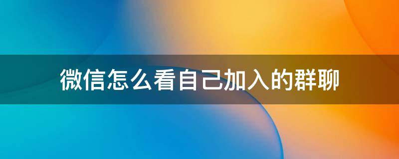 微信怎么看自己加入的群聊（微信怎么看自己加入的群聊?）