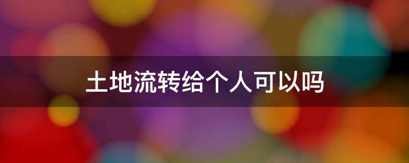 土地流转给个人可以吗（土地可以流转给个人吗）