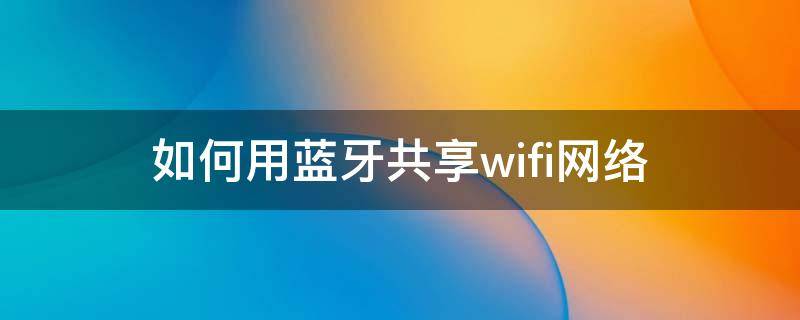 如何用蓝牙共享wifi网络 怎样用蓝牙共享wifi