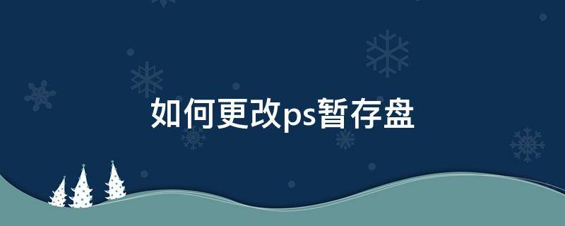 如何更改ps暂存盘 怎么更改ps暂存盘