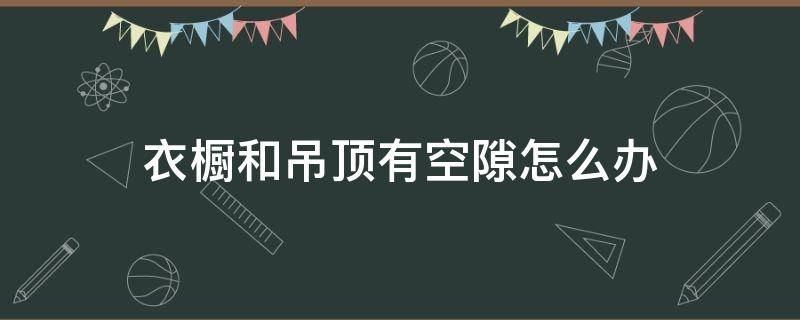 衣橱和吊顶有空隙怎么办（衣柜与吊顶间有缝隙）