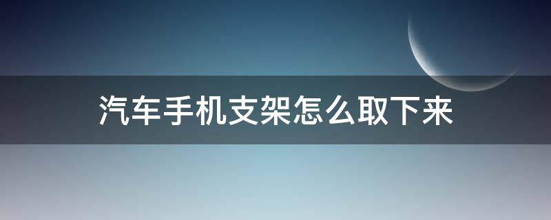 汽车手机支架怎么取下来（车载手机支架如何取下）