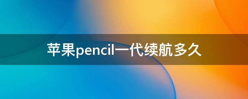 苹果pencil一代续航多久（apple pencil一代充满电能用多久）