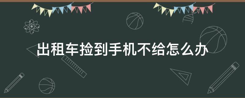 出租车捡到手机不给怎么办（出租车司机捡到手机不还怎么办）