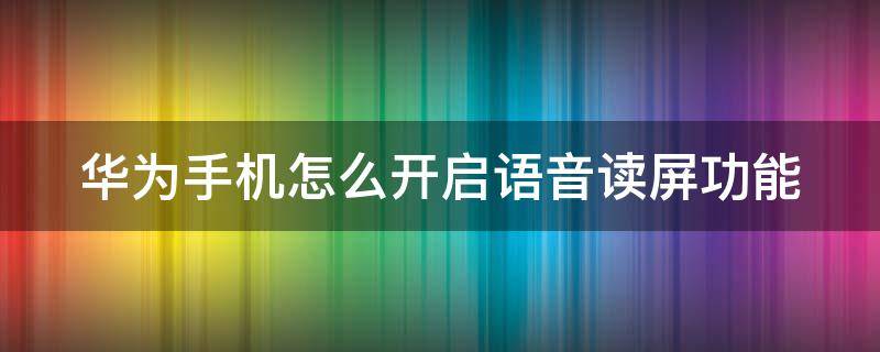 华为手机怎么开启语音读屏功能（华为手机怎么开启语音读屏功能设置）