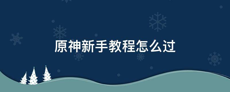 原神新手教程怎么过 原神新手教程怎么过调查奇怪的冰