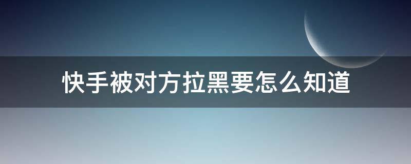 快手被对方拉黑要怎么知道 快手如何知道被对方拉黑