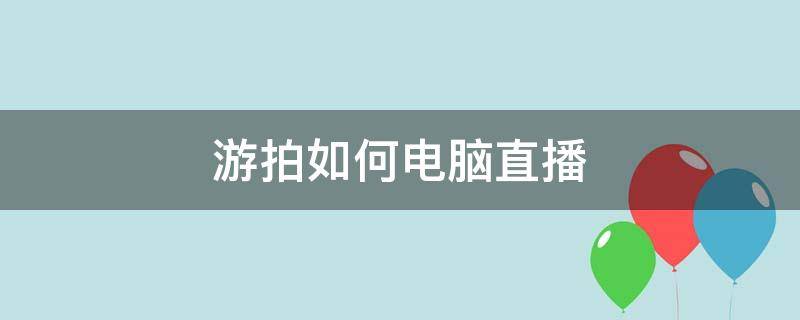 游拍如何电脑直播（游拍怎么用电脑直播）