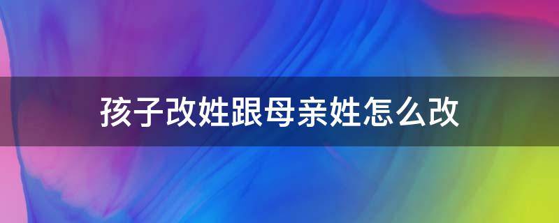 孩子改姓跟母亲姓怎么改（如何让孩子改姓跟母姓）