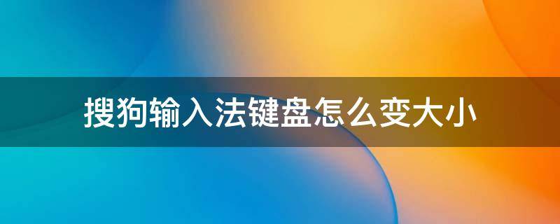 搜狗输入法键盘怎么变大小 搜狗输入法键盘怎么变大小平板