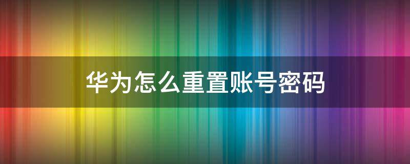 华为怎么重置账号密码（华为账号忘记密码怎么重置）