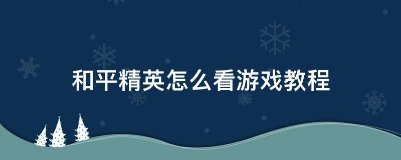 和平精英怎么看游戏教程 和平精英游戏教程在哪里