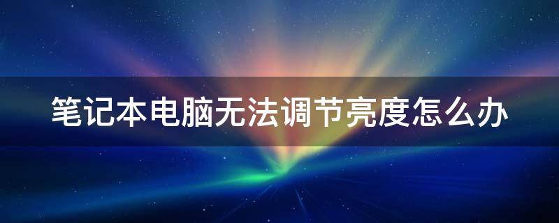 笔记本电脑无法调节亮度怎么办（联想笔记本电脑亮度调节失灵）