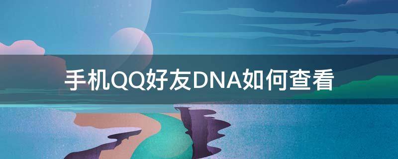 手机QQ好友DNA如何查看（QQ好友怎么去除好友DNA）