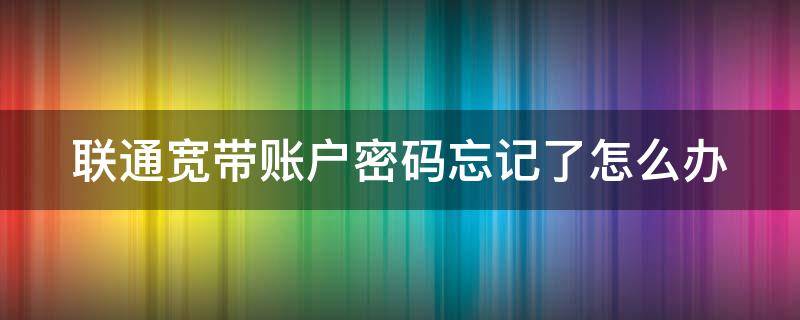 联通宽带账户密码忘记了怎么办（联通宽带密码账号忘了怎么办）