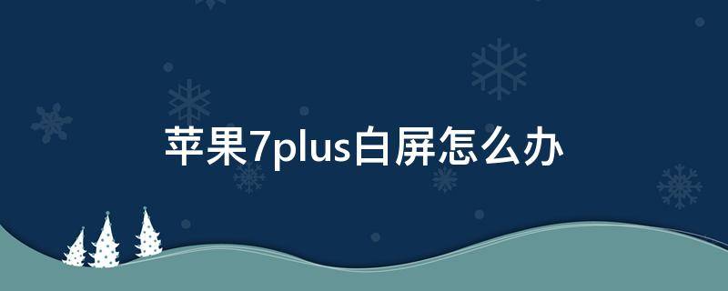 苹果7plus白屏怎么办（苹果7白屏了怎么办）