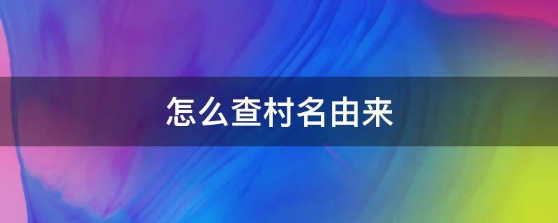 怎么查村名由来（如何查询自己村名的由来）