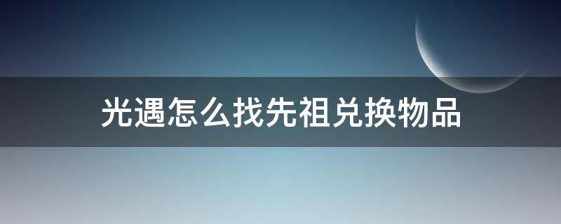 光遇怎么找先祖兑换物品（光遇怎么在先祖那里兑换东西）