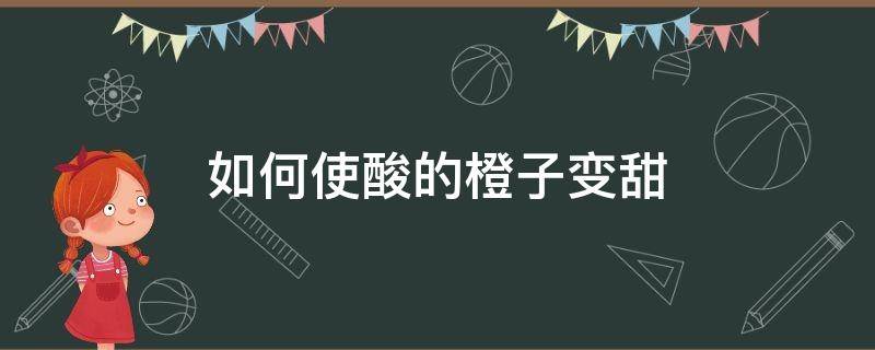 如何使酸的橙子变甜（买回来的橙子太酸了怎么变甜）