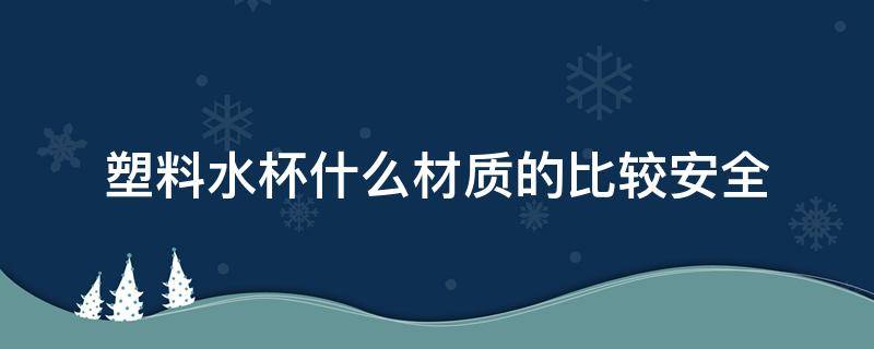 塑料水杯什么材质的比较安全（儿童塑料水杯什么材质的比较安全）