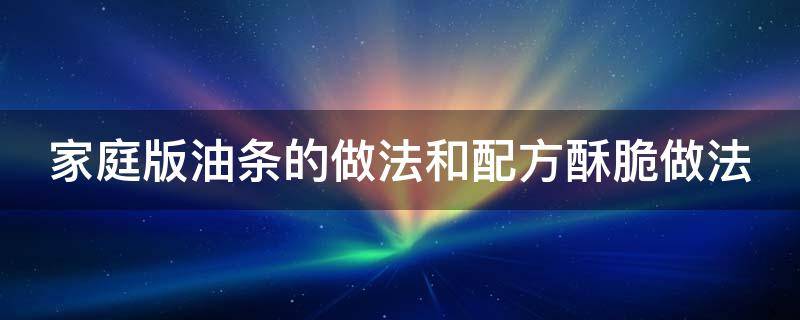 家庭版油条的做法和配方酥脆做法（家庭版油条的做法和配方酥脆做法窍门）